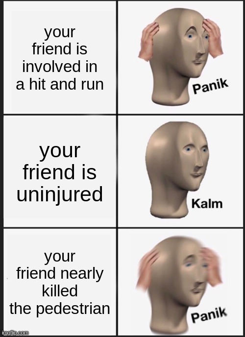 Panik Kalm Panik Meme | your friend is involved in a hit and run; your friend is uninjured; your friend nearly killed the pedestrian | image tagged in memes,panik kalm panik,funny | made w/ Imgflip meme maker