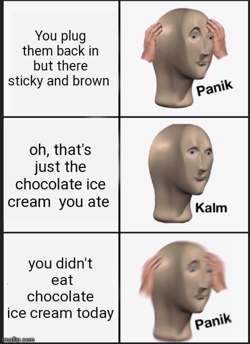 Panik Kalm Panik Meme | You plug them back in but there sticky and brown oh, that's  just the  chocolate ice cream  you ate you didn't  eat chocolate ice cream toda | image tagged in memes,panik kalm panik | made w/ Imgflip meme maker