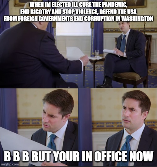 Trump Axios Template | WHEN IM ELECTED ILL CURE THE PANDEMIC, END BIGOTRY AND STOP VIOLENCE, DEFEND THE USA FROM FOREIGN GOVERNMENTS END CORRUPTION IN WASHINGTON; B B B BUT YOUR IN OFFICE NOW | image tagged in trump axios template | made w/ Imgflip meme maker