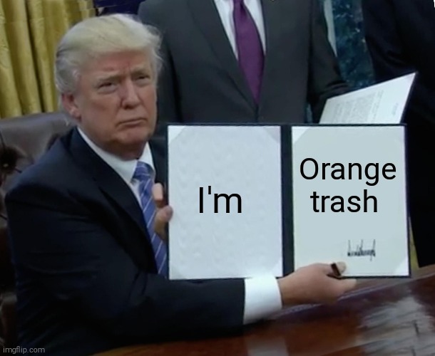 Trump Bill Signing Meme | I'm; Orange trash | image tagged in memes,trump bill signing | made w/ Imgflip meme maker