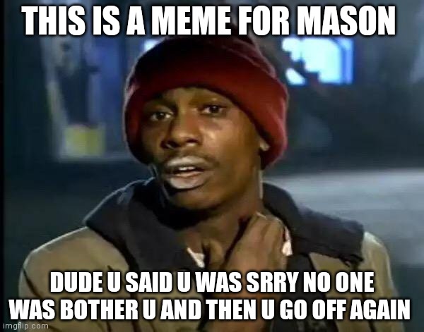 Y'all Got Any More Of That | THIS IS A MEME FOR MASON; DUDE U SAID U WAS SRRY NO ONE WAS BOTHER U AND THEN U GO OFF AGAIN | image tagged in memes,y'all got any more of that | made w/ Imgflip meme maker