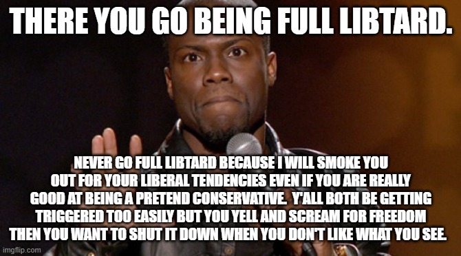 Hold up, Hold up.  | THERE YOU GO BEING FULL LIBTARD. NEVER GO FULL LIBTARD BECAUSE I WILL SMOKE YOU OUT FOR YOUR LIBERAL TENDENCIES EVEN IF YOU ARE REALLY GOOD  | image tagged in hold up hold up | made w/ Imgflip meme maker