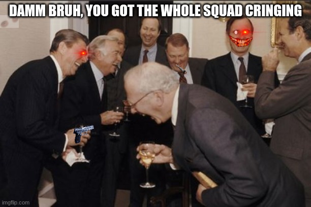 Laughing Men In Suits | DAMM BRUH, YOU GOT THE WHOLE SQUAD CRINGING | image tagged in memes,laughing men in suits | made w/ Imgflip meme maker