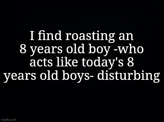 Yes, I do. | I find roasting an 8 years old boy -who acts like today's 8 years old boys- disturbing | image tagged in reality check | made w/ Imgflip meme maker