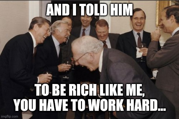 Rich laugh man | AND I TOLD HIM; TO BE RICH LIKE ME, YOU HAVE TO WORK HARD... | image tagged in memes,laughing,laughing men in suits | made w/ Imgflip meme maker