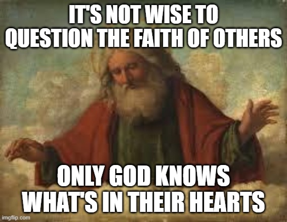 god | IT'S NOT WISE TO QUESTION THE FAITH OF OTHERS ONLY GOD KNOWS WHAT'S IN THEIR HEARTS | image tagged in god | made w/ Imgflip meme maker