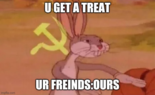 Bugs bunny communist | U GET A TREAT; UR FREINDS:OURS | image tagged in bugs bunny communist | made w/ Imgflip meme maker