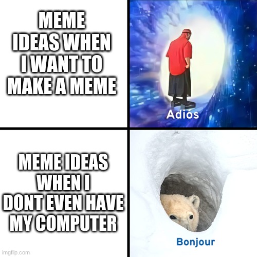 I had so many ideas, then I forgot them all! WHYYYYYYYYYYYYYY | MEME IDEAS WHEN I WANT TO MAKE A MEME; MEME IDEAS WHEN I DONT EVEN HAVE MY COMPUTER | image tagged in adios bonjour | made w/ Imgflip meme maker