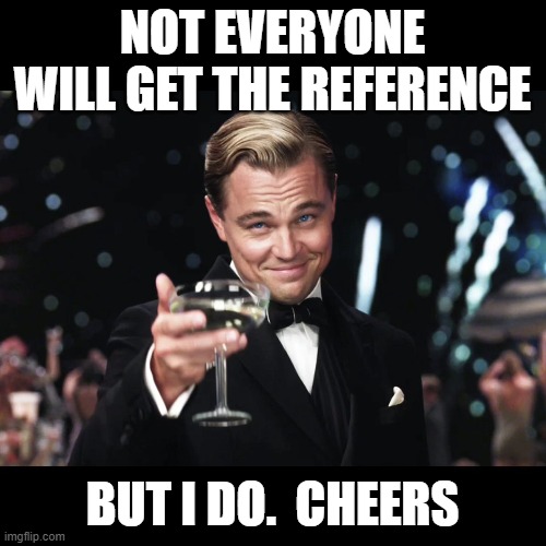 Leonardo DiCaprio Toast | NOT EVERYONE WILL GET THE REFERENCE BUT I DO.  CHEERS | image tagged in leonardo dicaprio toast | made w/ Imgflip meme maker