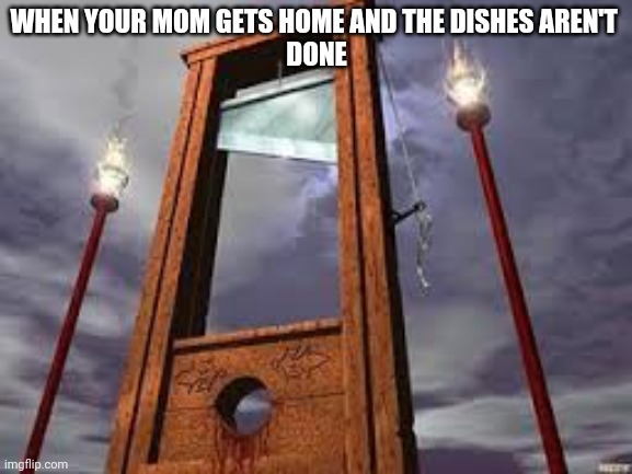 angry mom memes | WHEN YOUR MOM GETS HOME AND THE DISHES AREN'T 
DONE | image tagged in guillotine | made w/ Imgflip meme maker