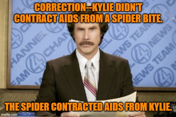 Ron Burgundy Meme | CORRECTION--KYLIE DIDN'T CONTRACT AIDS FROM A SPIDER BITE. THE SPIDER CONTRACTED AIDS FROM KYLIE. | image tagged in memes,ron burgundy | made w/ Imgflip meme maker