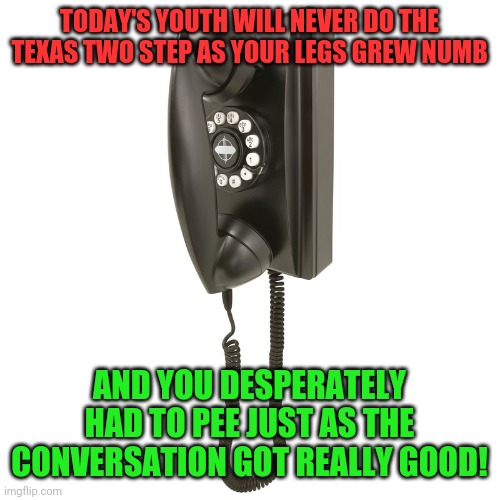 When you pay the bills you'll get a longer cord!!!! | TODAY'S YOUTH WILL NEVER DO THE TEXAS TWO STEP AS YOUR LEGS GREW NUMB; AND YOU DESPERATELY HAD TO PEE JUST AS THE CONVERSATION GOT REALLY GOOD! | image tagged in corded wall phone telephone rotary,1960's,1950s,1970s,1980s,teenagers | made w/ Imgflip meme maker