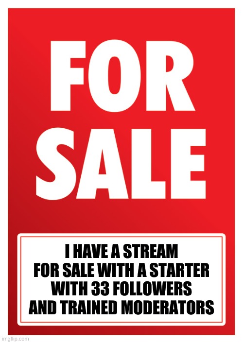 STREAM FOR SALE: https://imgflip.com/m/eel_stream | I HAVE A STREAM FOR SALE WITH A STARTER WITH 33 FOLLOWERS AND TRAINED MODERATORS | image tagged in for sale | made w/ Imgflip meme maker