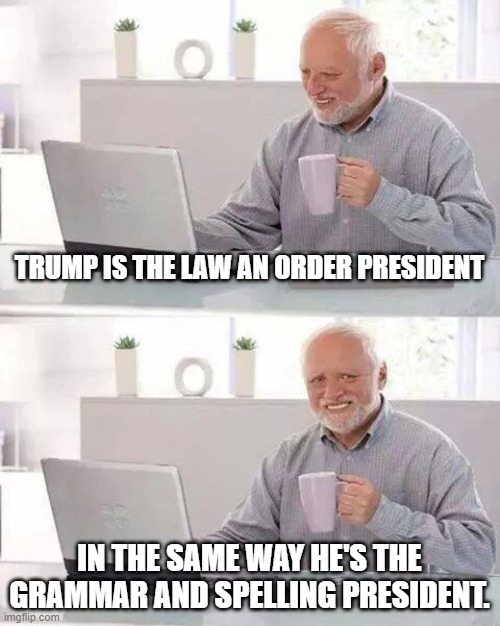 Hide the Pain Harold Meme | TRUMP IS THE LAW AN ORDER PRESIDENT; IN THE SAME WAY HE'S THE GRAMMAR AND SPELLING PRESIDENT. | image tagged in memes,hide the pain harold | made w/ Imgflip meme maker