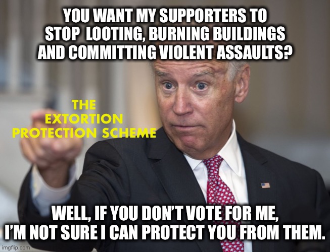 Right out of the organized crime handbook | YOU WANT MY SUPPORTERS TO STOP  LOOTING, BURNING BUILDINGS AND COMMITTING VIOLENT ASSAULTS? THE EXTORTION PROTECTION SCHEME; WELL, IF YOU DON’T VOTE FOR ME, I’M NOT SURE I CAN PROTECT YOU FROM THEM. | image tagged in biden pointing | made w/ Imgflip meme maker