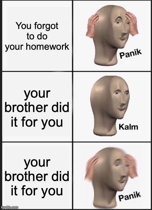 Panik Kalm Panik Meme | You forgot to do your homework; your brother did it for you; your brother did it for you | image tagged in memes,panik kalm panik | made w/ Imgflip meme maker