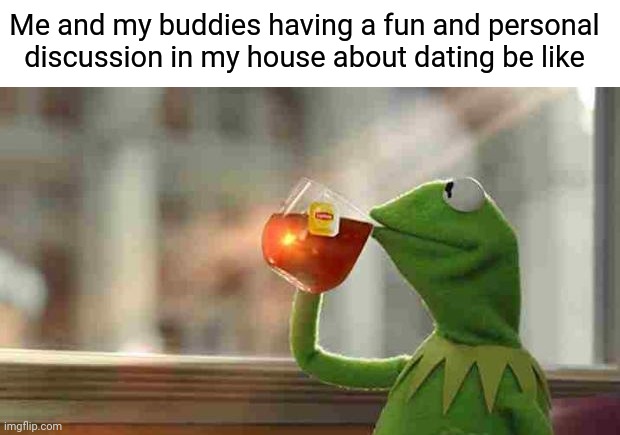Dating | Me and my buddies having a fun and personal discussion in my house about dating be like | image tagged in kermit sipping tea,dating,comment,comment section,memes,house | made w/ Imgflip meme maker