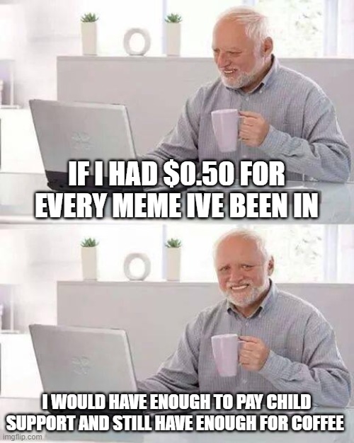Hide the Pain Harold Meme | IF I HAD $0.50 FOR EVERY MEME IVE BEEN IN; I WOULD HAVE ENOUGH TO PAY CHILD SUPPORT AND STILL HAVE ENOUGH FOR COFFEE | image tagged in memes,hide the pain harold | made w/ Imgflip meme maker