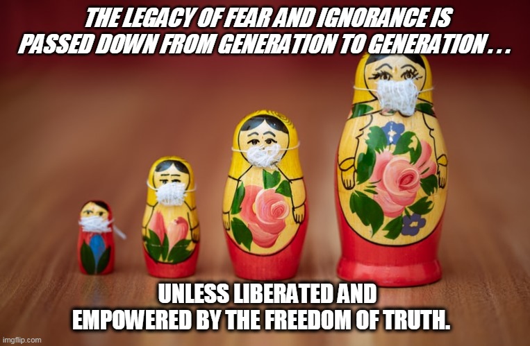 THE LEGACY OF FEAR AND IGNORANCE IS PASSED DOWN FROM GENERATION TO GENERATION . . . UNLESS LIBERATED AND EMPOWERED BY THE FREEDOM OF TRUTH. | image tagged in empowerment | made w/ Imgflip meme maker