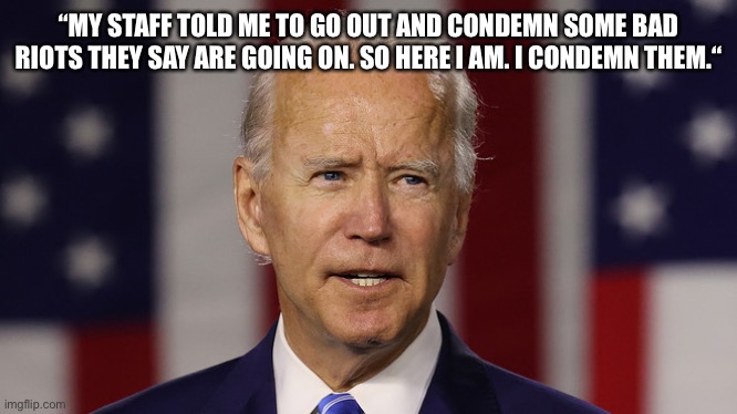 Joe Biden finally condemns riots | “MY STAFF TOLD ME TO GO OUT AND CONDEMN SOME BAD RIOTS THEY SAY ARE GOING ON. SO HERE I AM. I CONDEMN THEM.“ | image tagged in joe biden,election 2020,democrats,riots,wisconsin,oregon | made w/ Imgflip meme maker