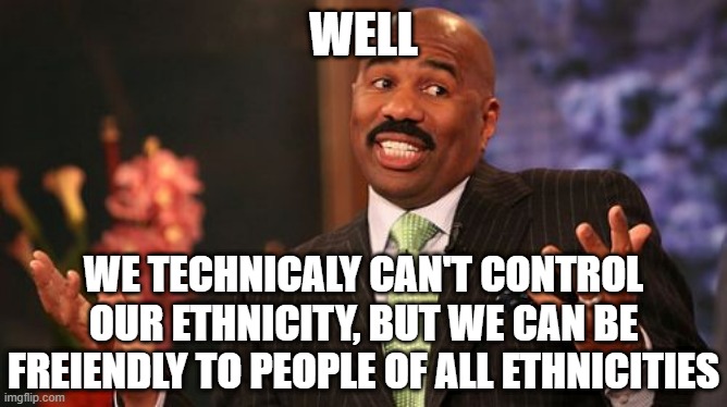 Steve Harvey Meme | WELL WE TECHNICALY CAN'T CONTROL OUR ETHNICITY, BUT WE CAN BE FREIENDLY TO PEOPLE OF ALL ETHNICITIES | image tagged in memes,steve harvey | made w/ Imgflip meme maker