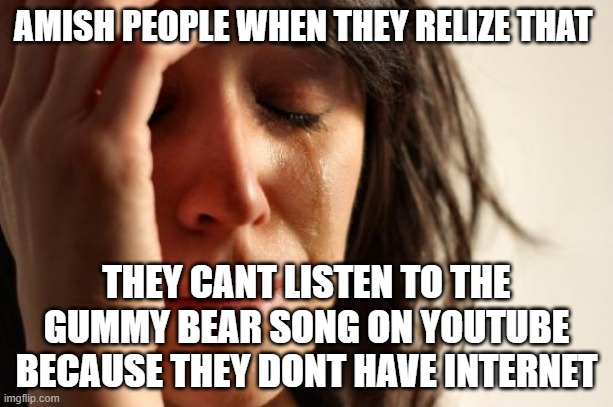First World Problems | AMISH PEOPLE WHEN THEY RELIZE THAT; THEY CANT LISTEN TO THE GUMMY BEAR SONG ON YOUTUBE BECAUSE THEY DONT HAVE INTERNET | image tagged in memes,first world problems | made w/ Imgflip meme maker