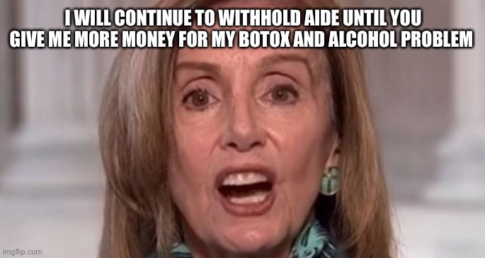 Nancy Pelosi | I WILL CONTINUE TO WITHHOLD AIDE UNTIL YOU GIVE ME MORE MONEY FOR MY BOTOX AND ALCOHOL PROBLEM | image tagged in nancy pelosi,democrat,stimulus,memes | made w/ Imgflip meme maker