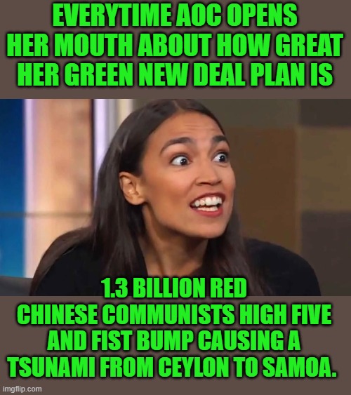 we have to be the biggest suckers of all time | EVERYTIME AOC OPENS HER MOUTH ABOUT HOW GREAT HER GREEN NEW DEAL PLAN IS; 1.3 BILLION RED CHINESE COMMUNISTS HIGH FIVE AND FIST BUMP CAUSING A TSUNAMI FROM CEYLON TO SAMOA. | image tagged in red china,communism,democrat's,gimmiedats,green new deal | made w/ Imgflip meme maker