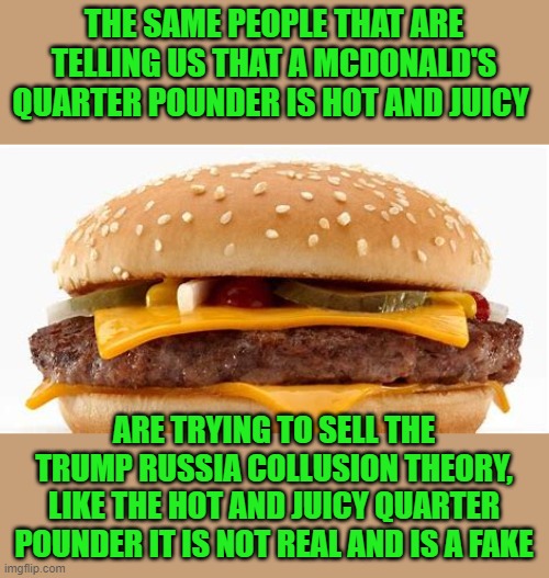 you pay for this and they give you that | THE SAME PEOPLE THAT ARE TELLING US THAT A MCDONALD'S QUARTER POUNDER IS HOT AND JUICY; ARE TRYING TO SELL THE TRUMP RUSSIA COLLUSION THEORY, LIKE THE HOT AND JUICY QUARTER POUNDER IT IS NOT REAL AND IS A FAKE | image tagged in democrats,communism,2020 elections,russia collusion hoax,joe biden | made w/ Imgflip meme maker