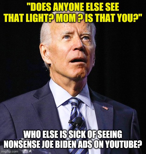 I can't wait for the elections to be over. | "DOES ANYONE ELSE SEE THAT LIGHT? MOM ? IS THAT YOU?"; WHO ELSE IS SICK OF SEEING NONSENSE JOE BIDEN ADS ON YOUTUBE? | image tagged in joe biden,wrong | made w/ Imgflip meme maker