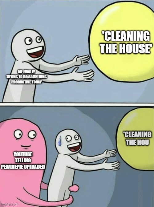 Pewdiepie uploading | 'CLEANING THE HOUSE'; ME FINALLY TRYING TO DO SOMETHING PRODUCTIVE TODAY; 'CLEANING THE HOU; YOUTUBE TELLING PEWDIEPIE UPLOADED | image tagged in memes,running away balloon,pewdiepie | made w/ Imgflip meme maker
