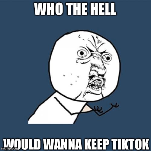 Y U No | WHO THE HELL; WOULD WANNA KEEP TIKTOK | image tagged in memes,y u no | made w/ Imgflip meme maker