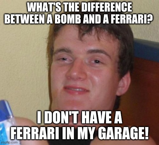 JUST KIDDING, dont report me lol! | WHAT'S THE DIFFERENCE BETWEEN A BOMB AND A FERRARI? I DON'T HAVE A FERRARI IN MY GARAGE! | image tagged in memes,10 guy,ferrari,bomb,garage,dark humor | made w/ Imgflip meme maker