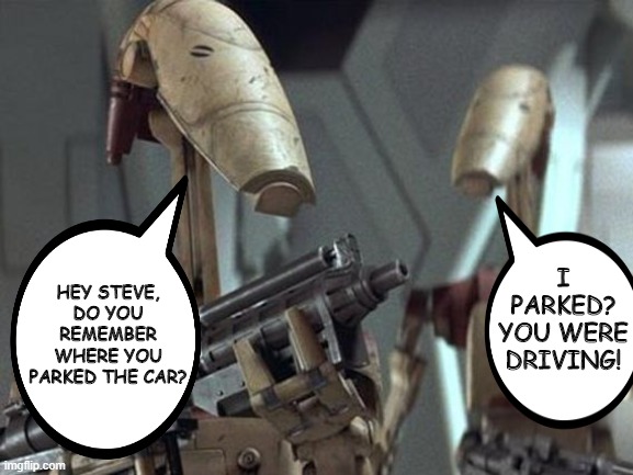 Dumb Droids | I PARKED? YOU WERE DRIVING! HEY STEVE, DO YOU REMEMBER WHERE YOU PARKED THE CAR? | image tagged in battle droid | made w/ Imgflip meme maker
