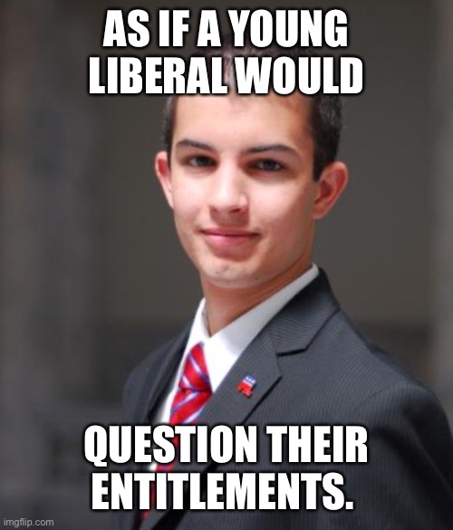 College Conservative  | AS IF A YOUNG LIBERAL WOULD; QUESTION THEIR ENTITLEMENTS. | image tagged in college conservative,liberal,entitlement,conservative | made w/ Imgflip meme maker