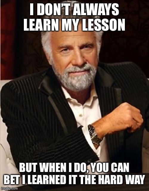 i don't always | I DON’T ALWAYS LEARN MY LESSON; BUT WHEN I DO, YOU CAN BET I LEARNED IT THE HARD WAY | image tagged in i don't always,the most interesting man in the world,life lessons,hard way,learn,life | made w/ Imgflip meme maker