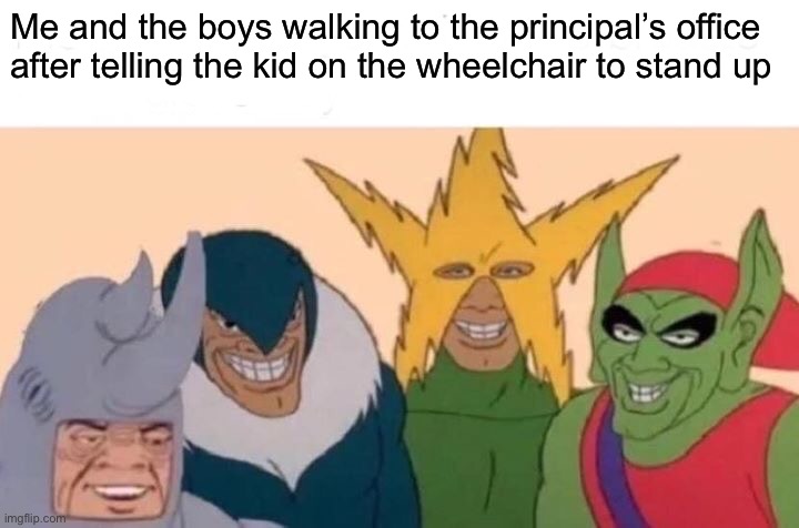 Me And The Boys Meme | Me and the boys walking to the principal’s office after telling the kid on the wheelchair to stand up | image tagged in memes,me and the boys | made w/ Imgflip meme maker