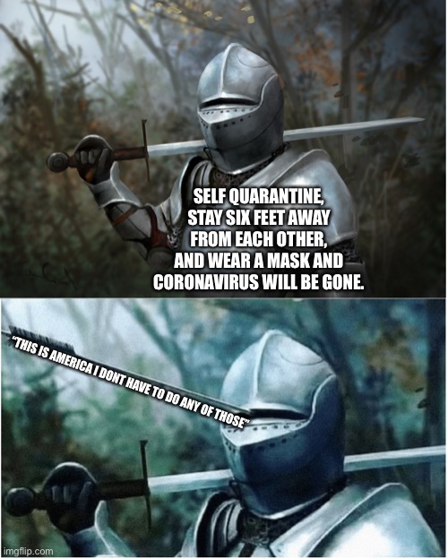 Knight with arrow in helmet | SELF QUARANTINE, STAY SIX FEET AWAY FROM EACH OTHER, AND WEAR A MASK AND CORONAVIRUS WILL BE GONE. “THIS IS AMERICA I DONT HAVE TO DO ANY OF THOSE” | image tagged in knight with arrow in helmet | made w/ Imgflip meme maker