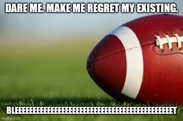 football field | DARE ME. MAKE ME REGRET MY EXISTING. BLEEEEEEEEEEEEEEEEEEEEEEEEEEEEEEEEEEEEEEEEEEEET | image tagged in football field | made w/ Imgflip meme maker