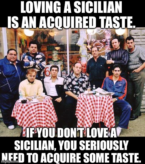 Yes, I am a Sicilian American. | LOVING A SICILIAN IS AN ACQUIRED TASTE. IF YOU DON’T LOVE A SICILIAN, YOU SERIOUSLY NEED TO ACQUIRE SOME TASTE. | image tagged in sopranoscrew | made w/ Imgflip meme maker