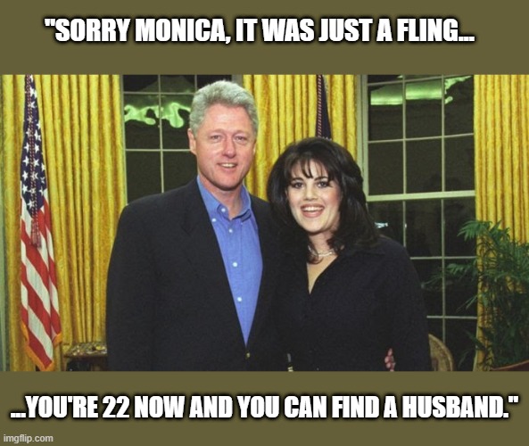 For Bill, 22 = 42 or 52 | "SORRY MONICA, IT WAS JUST A FLING... ...YOU'RE 22 NOW AND YOU CAN FIND A HUSBAND." | image tagged in bill clinton monica lewinsky,bill clinton,monica lewinsky | made w/ Imgflip meme maker