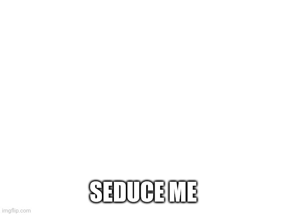 Blank White Template | SEDUCE ME | image tagged in blank white template | made w/ Imgflip meme maker