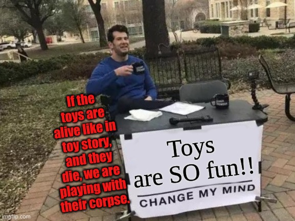 Change My Mind | If the toys are alive like in toy story, and they die, we are playing with their corpse. Toys are SO fun!! | image tagged in memes,change my mind | made w/ Imgflip meme maker