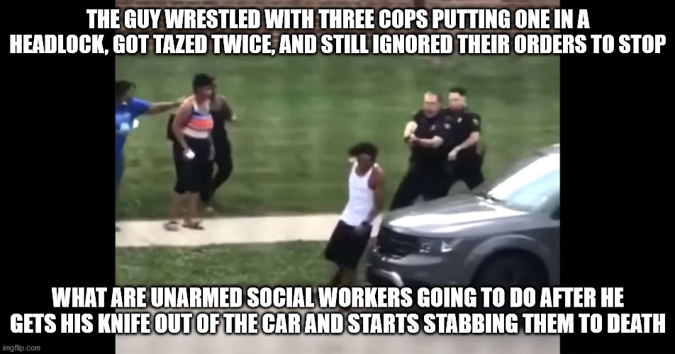 Good Question | THE GUY WRESTLED WITH THREE COPS PUTTING ONE IN A HEADLOCK, GOT TAZED TWICE, AND STILL IGNORED THEIR ORDERS TO STOP; WHAT ARE UNARMED SOCIAL WORKERS GOING TO DO AFTER HE GETS HIS KNIFE OUT OF THE CAR AND STARTS STABBING THEM TO DEATH | image tagged in body bags | made w/ Imgflip meme maker