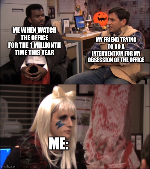 MY FRIEND TRYING TO DO A INTERVENTION FOR MY OBSESSION OF THE OFFICE; ME WHEN WATCH THE OFFICE FOR THE 1 MILLIONTH TIME THIS YEAR; ME: | image tagged in the office | made w/ Imgflip meme maker