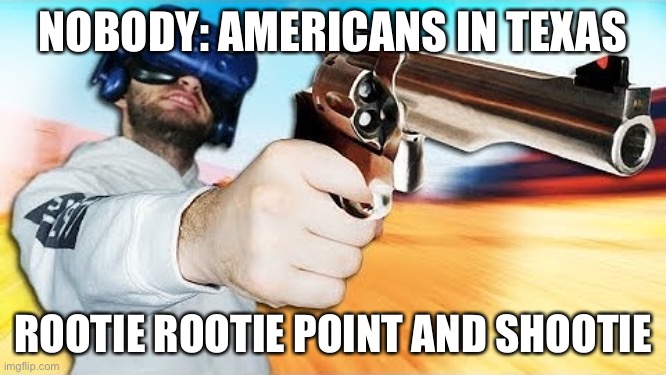 America | NOBODY: AMERICANS IN TEXAS; ROOTIE ROOTIE POINT AND SHOOTIE | image tagged in lol | made w/ Imgflip meme maker