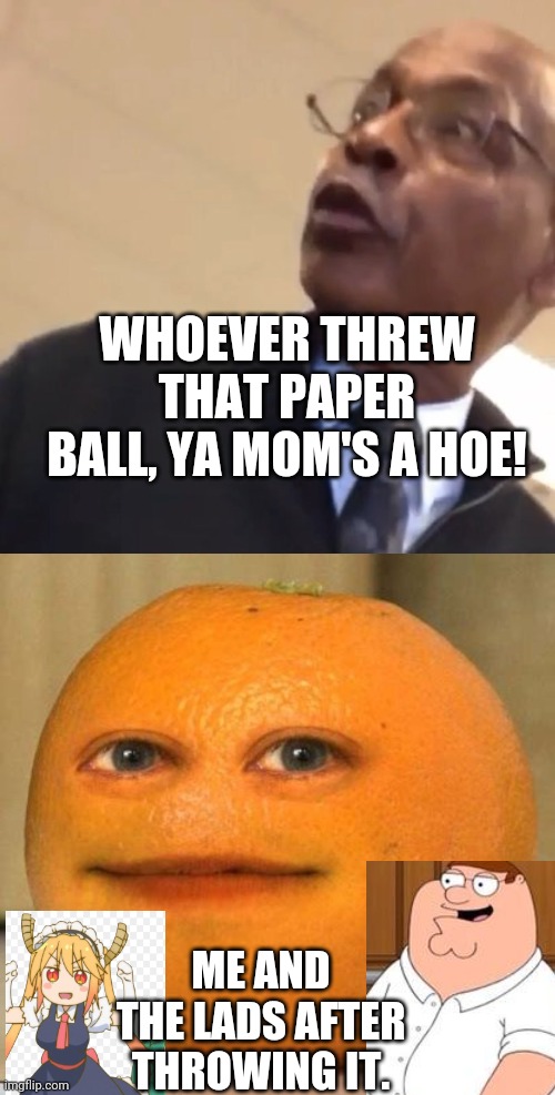 WHOEVER THREW THAT PAPER BALL, YA MOM'S A HOE! ME AND THE LADS AFTER THROWING IT. | image tagged in whoever threw that paper yo mom's a hoe,annoying orange suprised,annoying orange,peter griffin,classroom,tohru | made w/ Imgflip meme maker