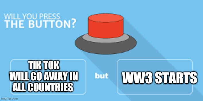 will you press the button? | TIK TOK WILL GO AWAY IN ALL COUNTRIES; WW3 STARTS | image tagged in will you press the button,ww3,tik tok,trash | made w/ Imgflip meme maker