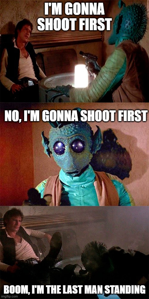 Oh Shoot...... | I'M GONNA SHOOT FIRST; NO, I'M GONNA SHOOT FIRST; BOOM, I'M THE LAST MAN STANDING | image tagged in han solo shoots greedo | made w/ Imgflip meme maker