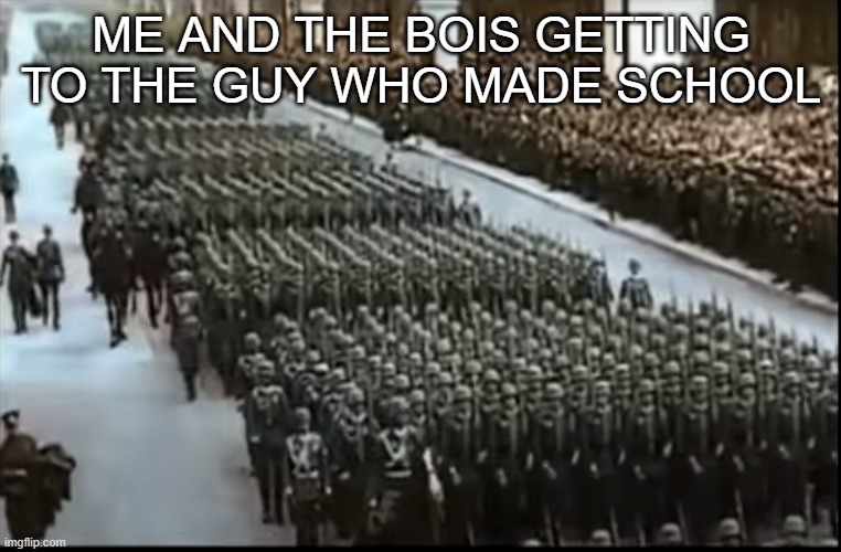 hell march | ME AND THE BOIS GETTING TO THE GUY WHO MADE SCHOOL | image tagged in hell march | made w/ Imgflip meme maker